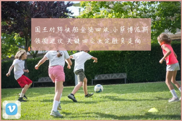 国王对阵快船全场回放 小萨博尼斯领衔进攻 关键回合决定胜负走向