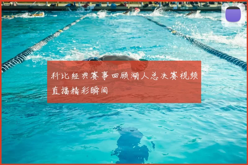 科比经典赛事回顾湖人总决赛视频直播精彩瞬间