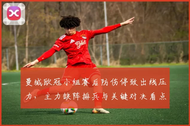 曼城欧冠小组赛后防伤停致出线压力，主力缺阵排兵与关键对决看点