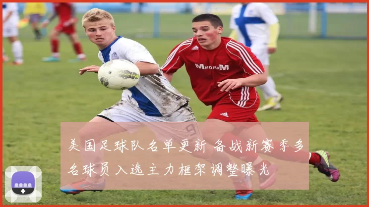 美国足球队名单更新 备战新赛季多名球员入选主力框架调整曝光