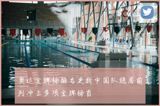 奥运金牌榜排名更新中国队稳居前列冲击多项金牌榜首