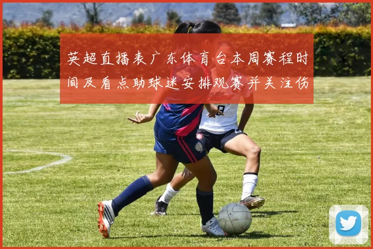 英超直播表广东体育台本周赛程时间及看点助球迷安排观赛并关注伤停