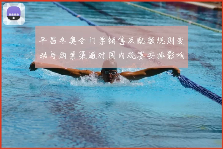 平昌冬奥会门票销售及配额规则变动与购票渠道对国内观赛安排影响