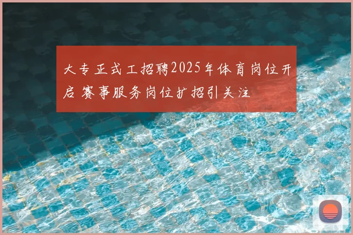 大专正式工招聘2025年体育岗位开启 赛事服务岗位扩招引关注