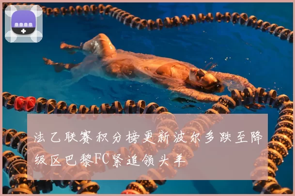 法乙联赛积分榜更新波尔多跌至降级区巴黎FC紧追领头羊