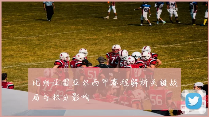 比利亚雷亚尔西甲赛程解析关键战局与积分影响