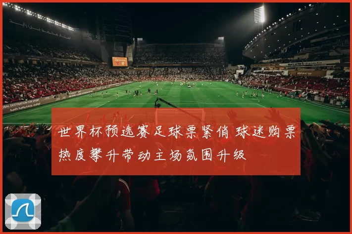 世界杯预选赛足球票紧俏 球迷购票热度攀升带动主场氛围升级