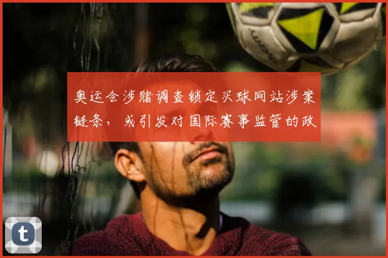 奥运会涉赌调查锁定买球网站涉案链条，或引发对国际赛事监管的政策调整