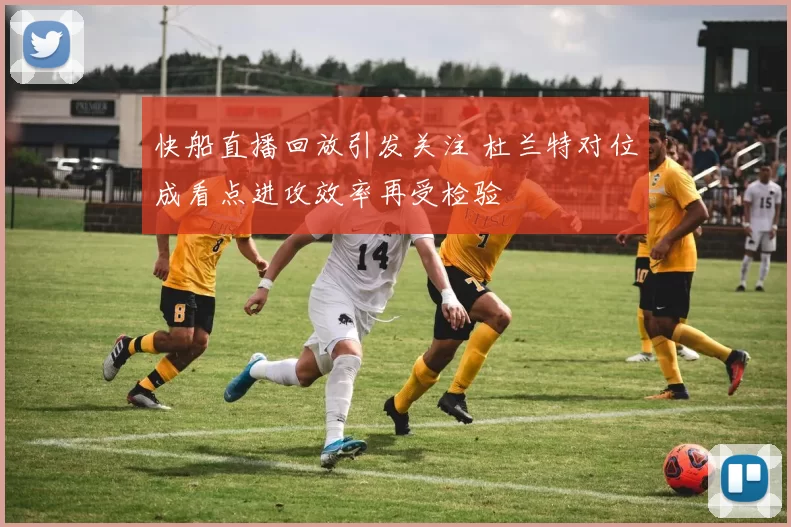 快船直播回放引发关注 杜兰特对位成看点进攻效率再受检验